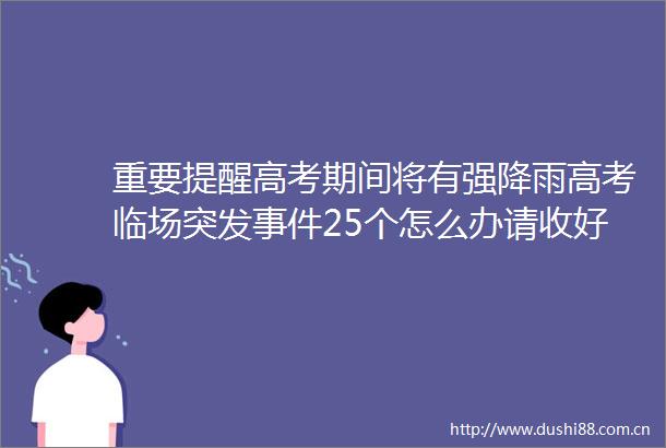 重要提醒高考期间将有强降雨高考临场突发25个怎么办请收好→