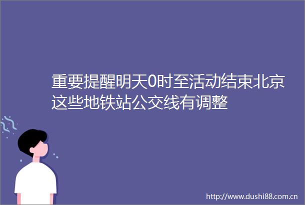 重要提醒明天0时至活动结束北京这些地铁站公交线有调整