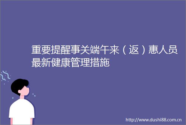 重要提醒事关端午来（返）惠人员最新健康管理措施