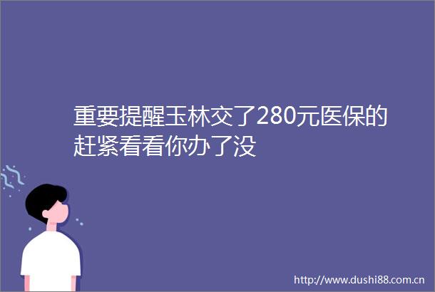重要提醒玉林交了280元医保的赶紧看看你办了没