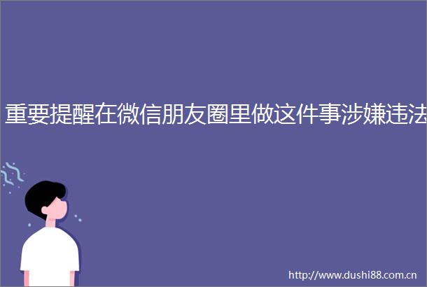 重要提醒在微信朋友圈里做这件事