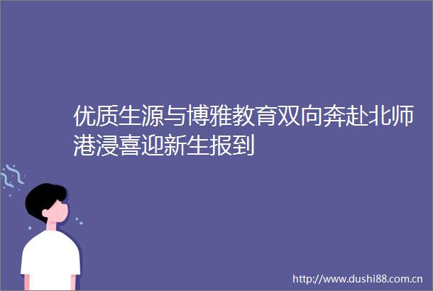 优质生源与博雅教育双向奔赴北师港浸喜迎新生报到
