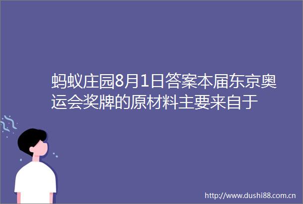蚂蚁庄园8月1日答案本届东京奥运会奖牌的原材料主要来自于