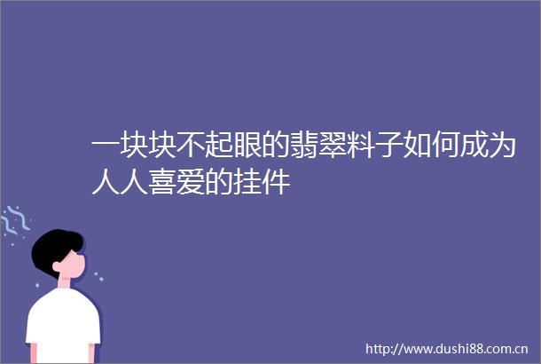 一块块不起眼的翡翠料子如何成为人人喜爱的挂件