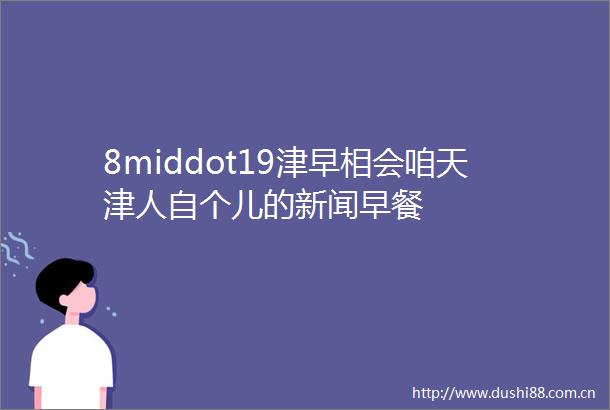 8middot19津早相会咱天津人自个儿的新闻早餐