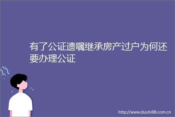 有了公证遗嘱继承房产过户为何还要办理公证