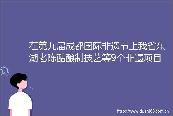 在第九届成都国际非遗节上我省东湖老陈醋酿制技艺等9个非遗项目亮相