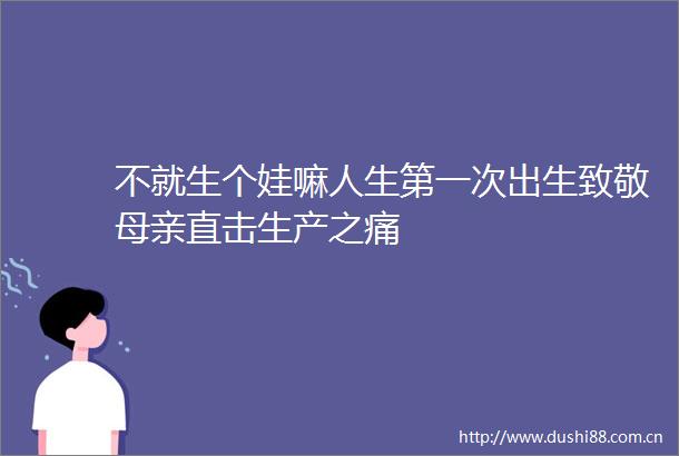 不就生个娃嘛人生第一次出生致敬母亲直击生产之痛
