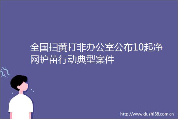 全国打非办公室公布10起净网护苗行动典型案件