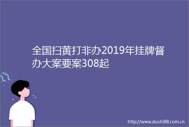 全国打非办2019年挂牌督办大案要案308起