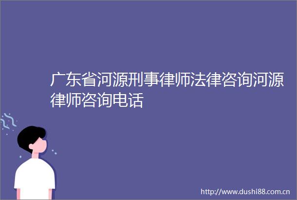 广东省河源刑事律师咨询河源律师咨询电话