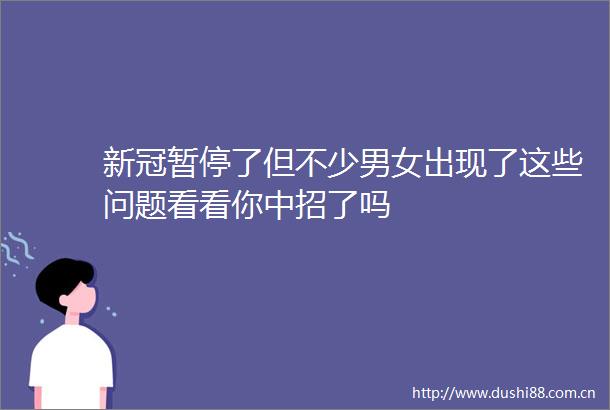 新冠暂停了但不少男女出现了这些问题看看你中招了吗