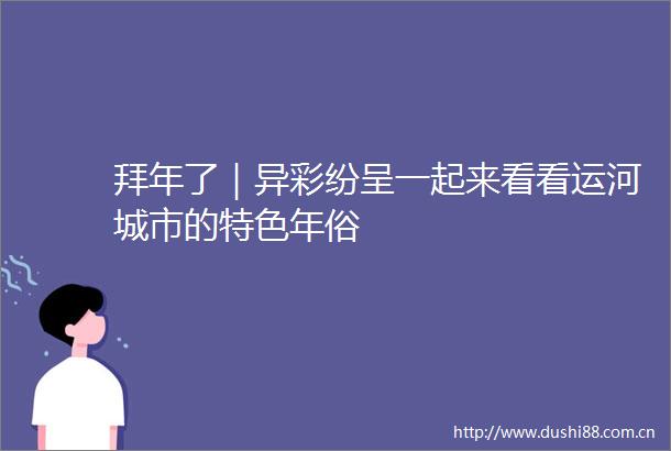 拜年了｜异彩纷呈一起来看看运河城市的特色年俗