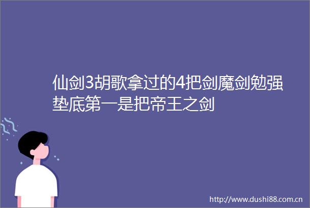 仙剑3胡歌拿过的4把剑魔剑勉强垫底第一是把帝王之剑