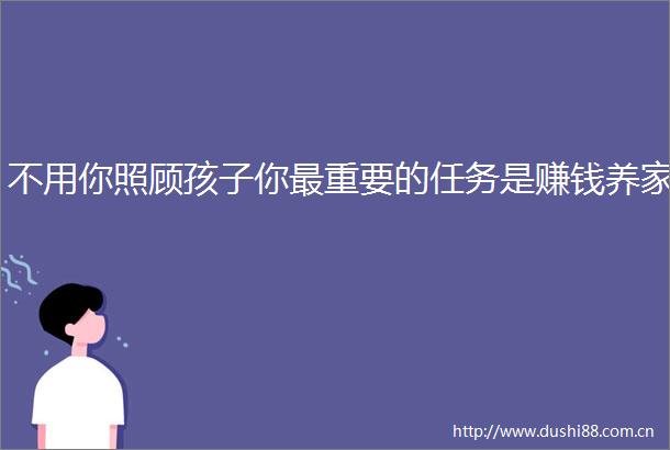 不用你照顾孩子你最重要的任务是赚钱养家