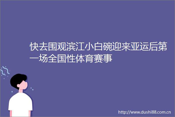 快去围观滨江小白碗迎来亚运后第一场全国性体育赛事