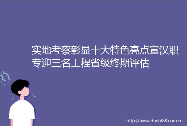实地考察彰显十大特色亮点宣汉职专迎三名工程省级终期评估