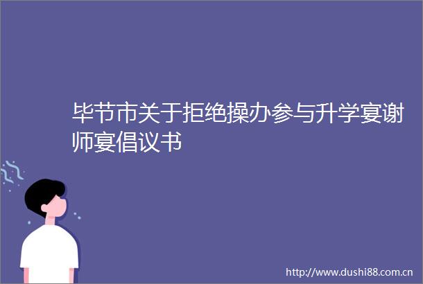 毕节市关于拒绝操办参与升学宴谢师宴倡议书