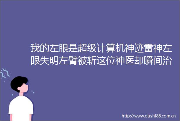 我的左眼是超级计算机神迹雷神左眼失明左臂被斩这位神医却瞬间治好