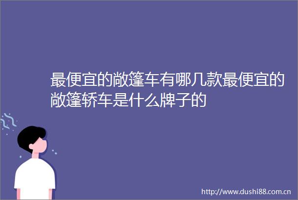 最便宜的敞篷车有哪几款最便宜的敞篷轿车是什么牌子的