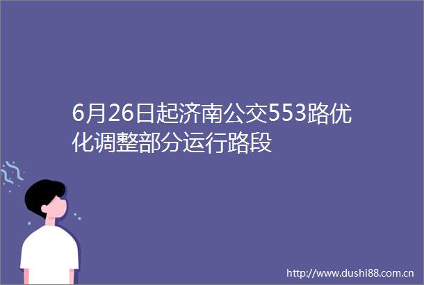 6月26日起济南公交553路优化调整部分运行路段