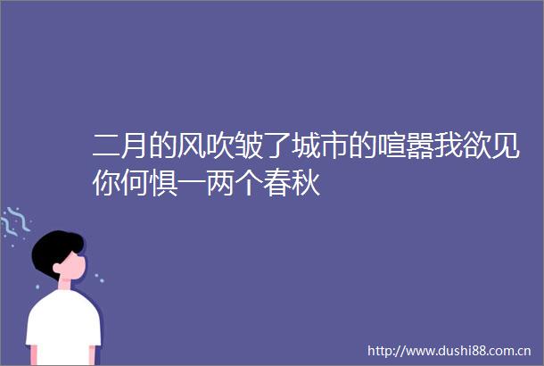 二月的风吹皱了城市的喧嚣我欲见你何惧一两个春秋