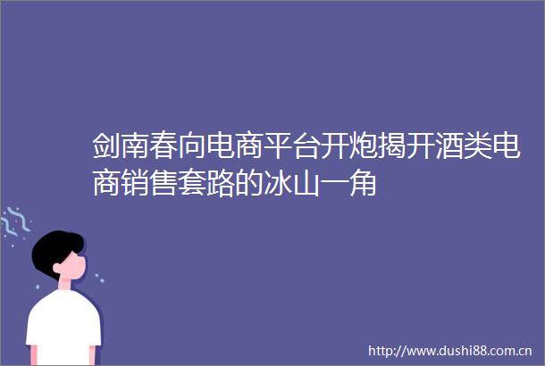 剑南春向电商平台开炮揭开酒类电商销售套路的冰山一角