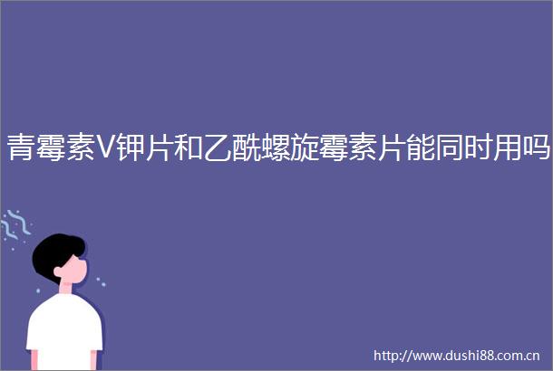 青霉素V钾片和乙酰螺旋霉素片能同时用吗