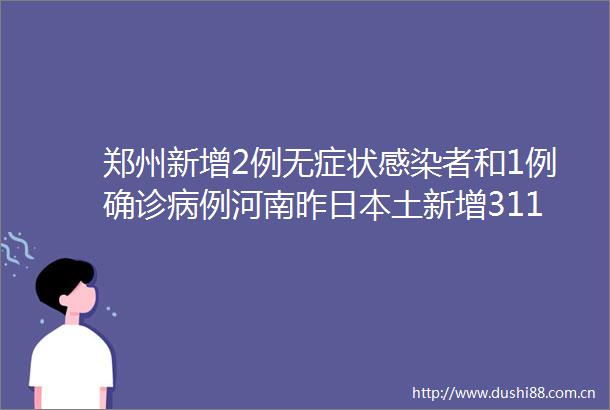 郑州新增2例无症状感染者和1例确诊病例河南昨土新增311全国昨日新增本土感染125123295