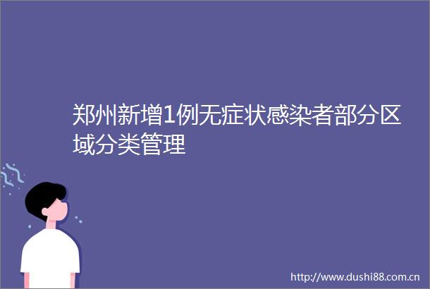 郑州新增1例无症状感染者部分区域分类管理