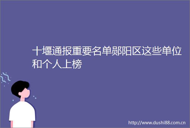 十堰通报重要名单郧阳区这些单位和个人上榜