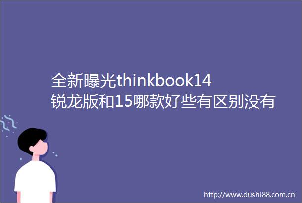 全新thinkbook14锐龙版和15哪款好些有区别没有如何选对适合自己的产品