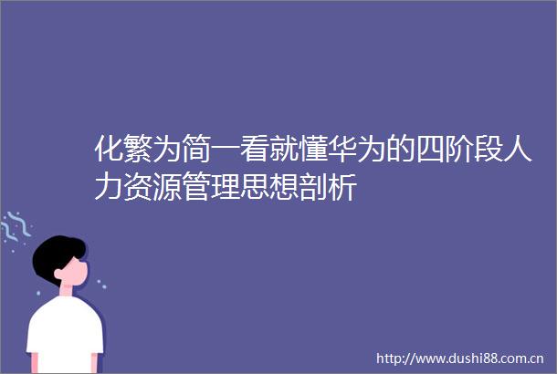化繁为简一看就懂华为的四阶段人力资源管理思想剖析