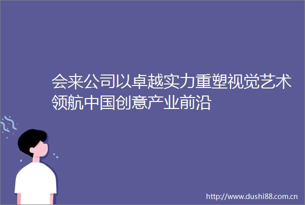 会来公司以卓越实力重塑视觉艺术领航创意产业前沿