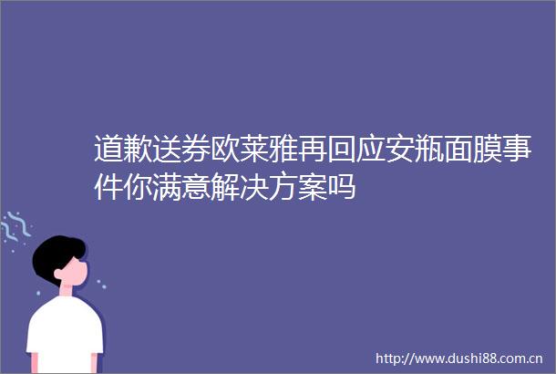 道歉送券欧莱雅再回应安瓶面膜你满意解决方案吗