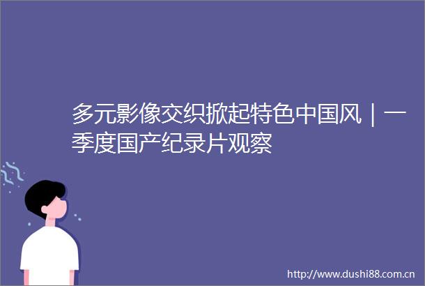 多元影像交织掀起特色风｜一季度国产纪录片观察