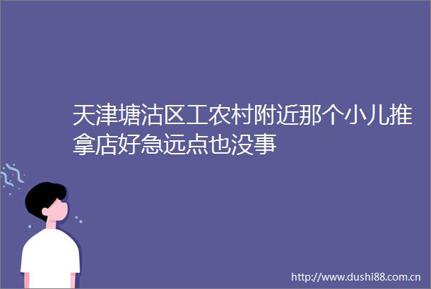 天津塘沽区工农村附近那个小儿推拿店好急远点也没事