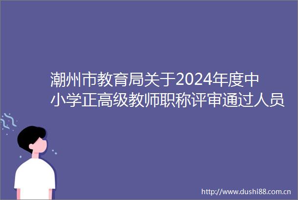 潮州市教育局关于2024年度中小学正高级教师职称评审通过人员名单公示