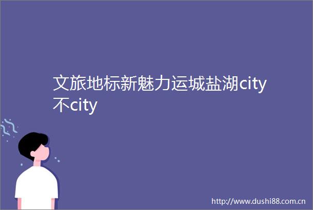 文旅地标新魅力运城盐湖city不city