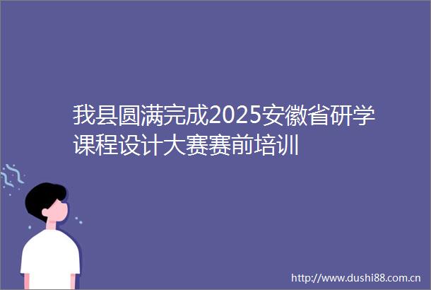 我县圆满完成2025安徽省研学课程设计大赛赛前培训