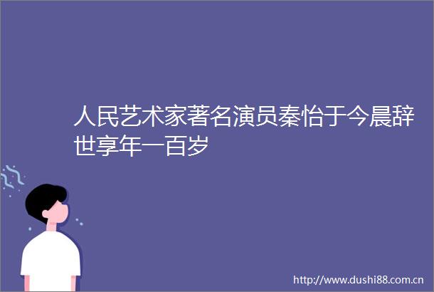 艺术家著名演员秦怡于今晨辞世享年一百岁