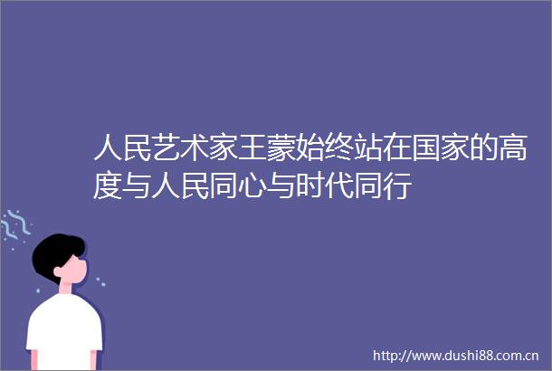 艺术家王蒙始终站在的高度与同心与时代同行