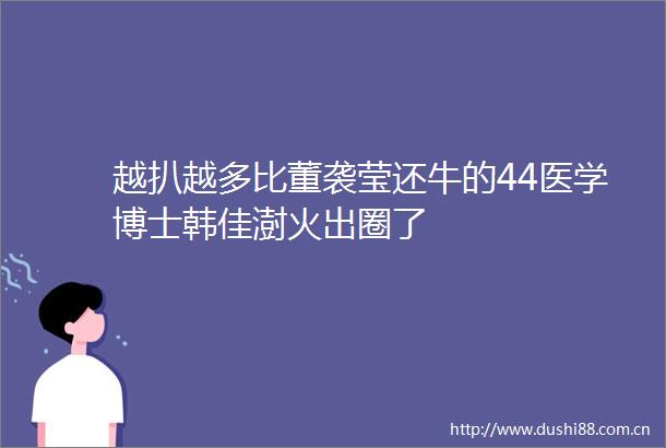越扒越多比董袭莹还牛的44医学博士韩佳澍火出圈了