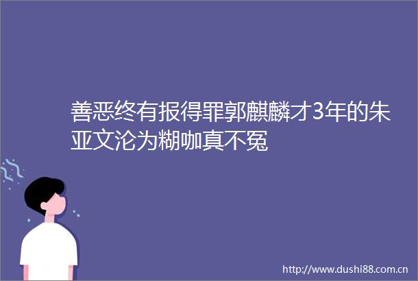 善恶终有报得罪郭麒麟才3年的朱亚文沦为糊咖真不冤