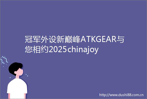 冠军外设新巅峰ATKGEAR与您相约2025chinajoy