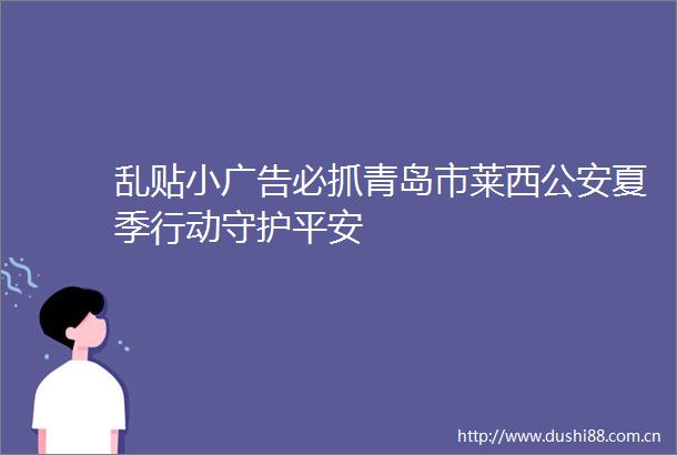 乱贴小必抓青岛市莱西夏季行动守护平安