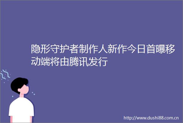 隐形守护者制作人新作今日首曝移动端将由腾讯发行