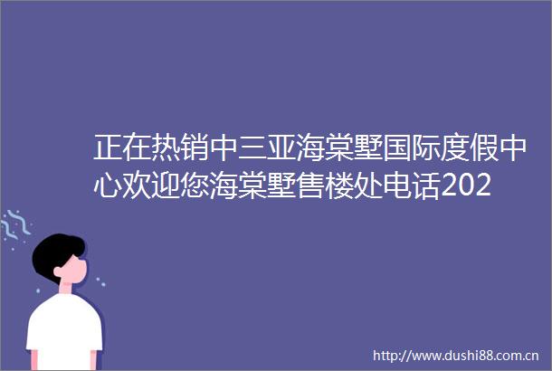 正在热销中三亚海棠墅国际度假中心欢迎您海棠墅售楼处电话2025楼盘全方位详情一文看懂海棠墅↓↓↓全面剖析