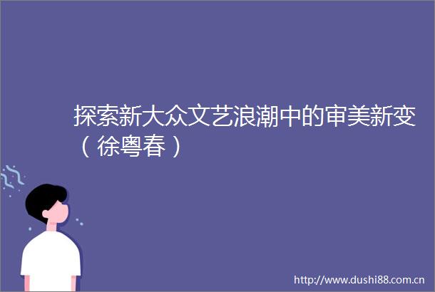 探索新大众文艺浪潮中的审美新变（徐粤春）
