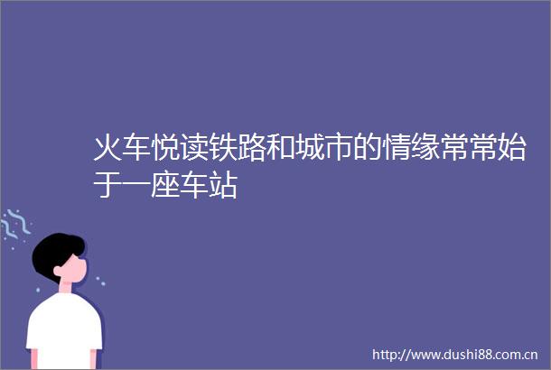 火车悦读铁路和城市的情缘常常始于一座车站
